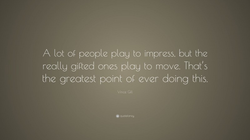 Vince Gill Quote: “A lot of people play to impress, but the really gifted ones play to move. That’s the greatest point of ever doing this.”