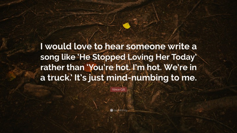 Vince Gill Quote: “I would love to hear someone write a song like ‘He Stopped Loving Her Today’ rather than ‘You’re hot. I’m hot. We’re in a truck.’ It’s just mind-numbing to me.”