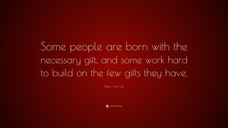 Peter Garrett Quote: “Some people are born with the necessary gift, and some work hard to build on the few gifts they have.”