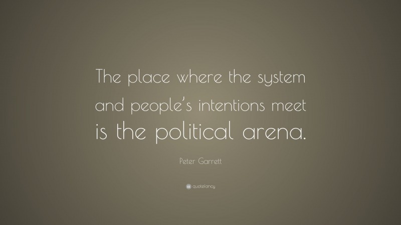 Peter Garrett Quote: “The place where the system and people’s intentions meet is the political arena.”