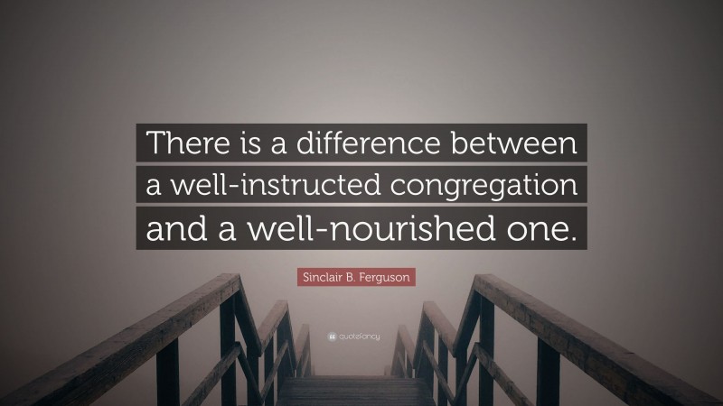 Sinclair B. Ferguson Quote: “There is a difference between a well-instructed congregation and a well-nourished one.”