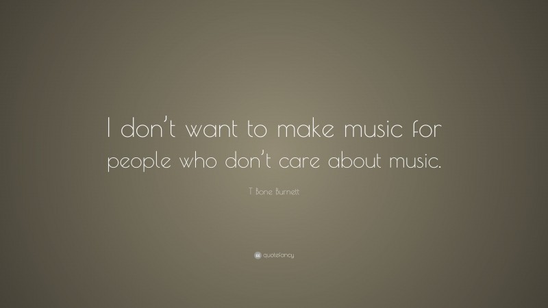 T Bone Burnett Quote: “I don’t want to make music for people who don’t care about music.”