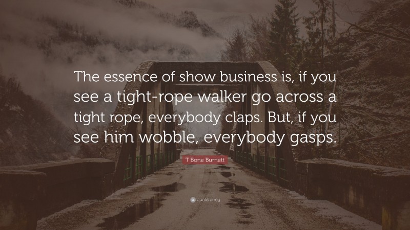 T Bone Burnett Quote: “The essence of show business is, if you see a tight-rope walker go across a tight rope, everybody claps. But, if you see him wobble, everybody gasps.”
