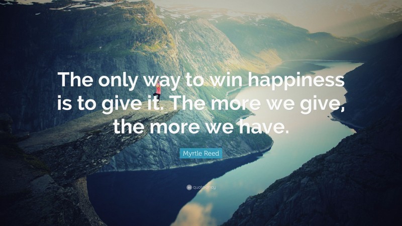 Myrtle Reed Quote: “The only way to win happiness is to give it. The more we give, the more we have.”