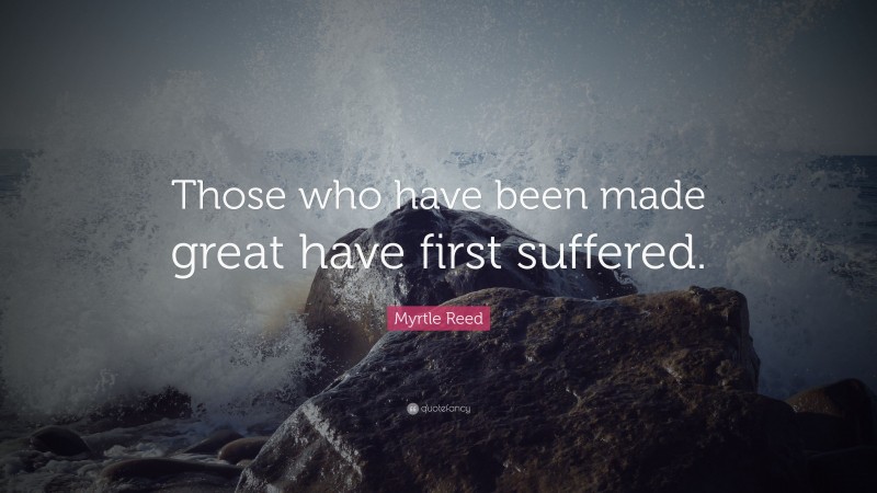Myrtle Reed Quote: “Those who have been made great have first suffered.”