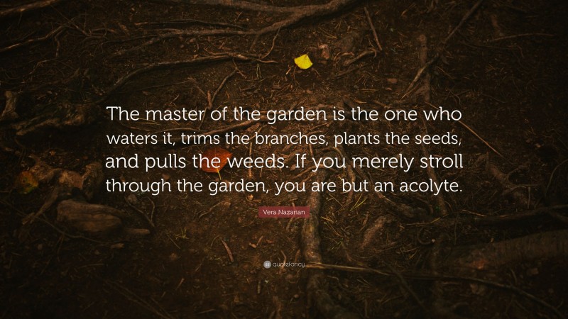 Vera Nazarian Quote: “The master of the garden is the one who waters it, trims the branches, plants the seeds, and pulls the weeds. If you merely stroll through the garden, you are but an acolyte.”