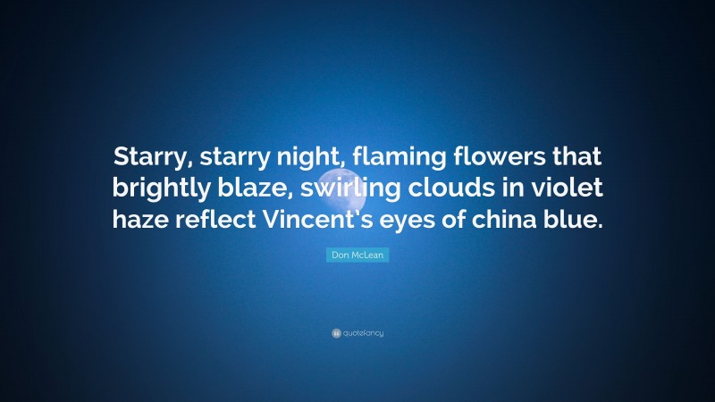 Don McLean Quote: “Starry, starry night, flaming flowers that brightly blaze, swirling clouds in violet haze reflect Vincent’s eyes of china blue.”