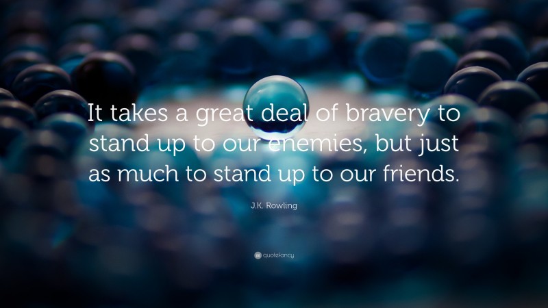 J.K. Rowling Quote: “It takes a great deal of bravery to stand up to our enemies, but just as much to stand up to our friends.”