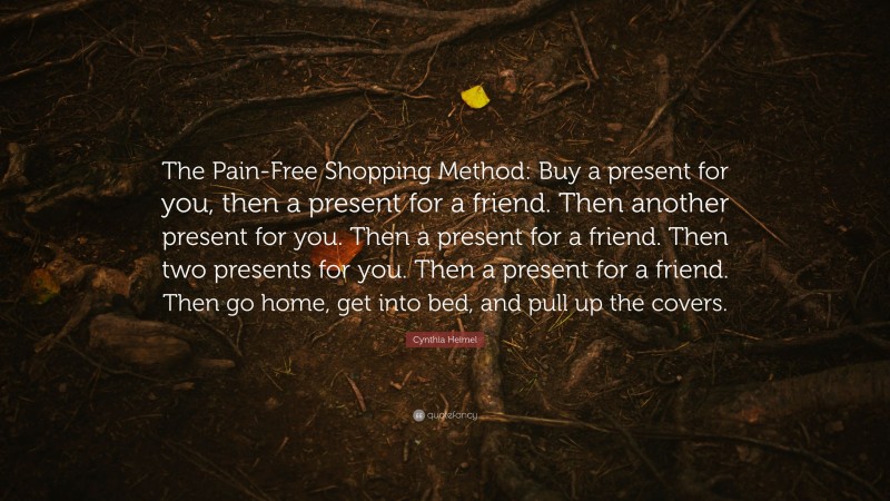 Cynthia Heimel Quote: “The Pain-Free Shopping Method: Buy a present for you, then a present for a friend. Then another present for you. Then a present for a friend. Then two presents for you. Then a present for a friend. Then go home, get into bed, and pull up the covers.”