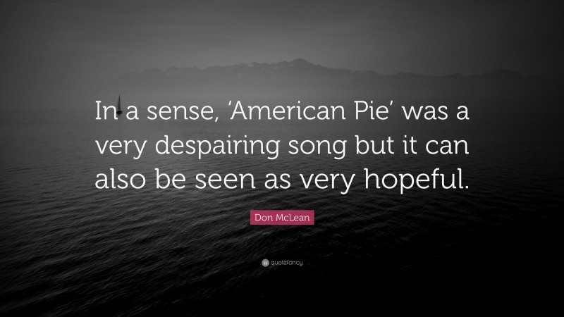 Don McLean Quote: “In a sense, ‘American Pie’ was a very despairing song but it can also be seen as very hopeful.”