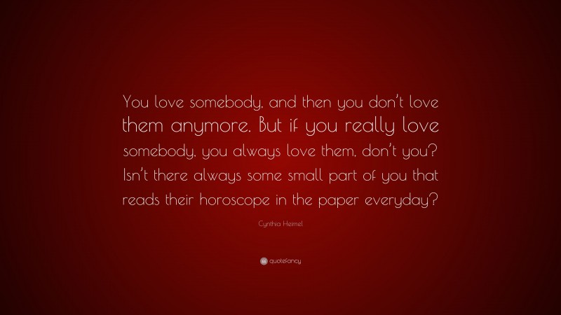 Cynthia Heimel Quote: “You love somebody, and then you don’t love them anymore. But if you really love somebody, you always love them, don’t you? Isn’t there always some small part of you that reads their horoscope in the paper everyday?”