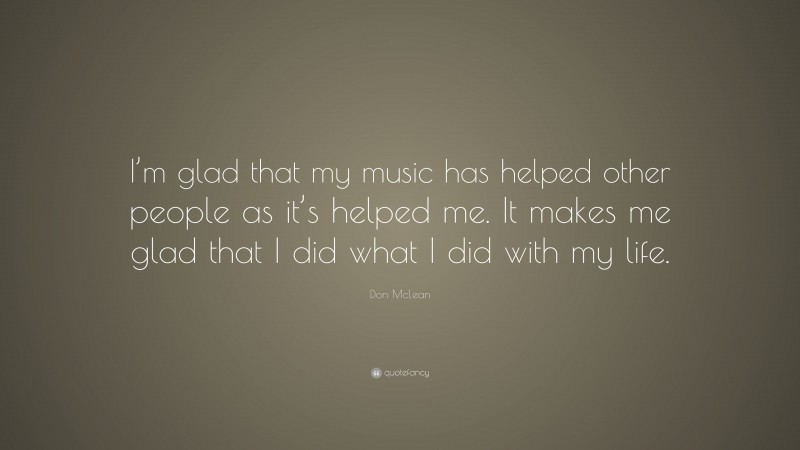 Don McLean Quote: “I’m glad that my music has helped other people as it’s helped me. It makes me glad that I did what I did with my life.”