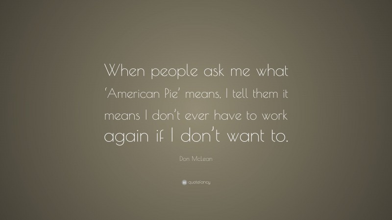 Don McLean Quote: “When people ask me what ‘American Pie’ means, I tell them it means I don’t ever have to work again if I don’t want to.”