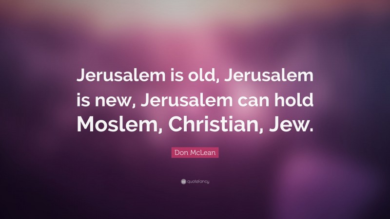 Don McLean Quote: “Jerusalem is old, Jerusalem is new, Jerusalem can hold Moslem, Christian, Jew.”