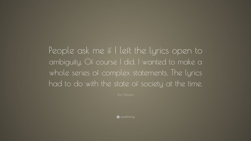 Don McLean Quote: “People ask me if I left the lyrics open to ambiguity. Of course I did. I wanted to make a whole series of complex statements. The lyrics had to do with the state of society at the time.”