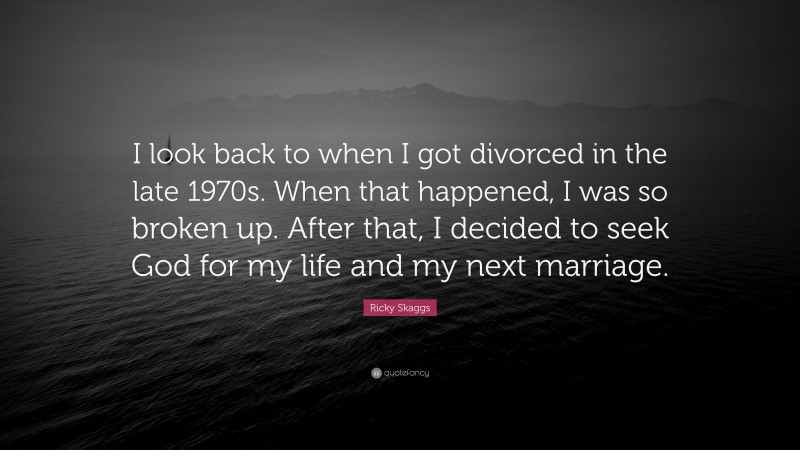Ricky Skaggs Quote: “I look back to when I got divorced in the late 1970s. When that happened, I was so broken up. After that, I decided to seek God for my life and my next marriage.”