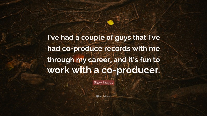 Ricky Skaggs Quote: “I’ve had a couple of guys that I’ve had co-produce records with me through my career, and it’s fun to work with a co-producer.”