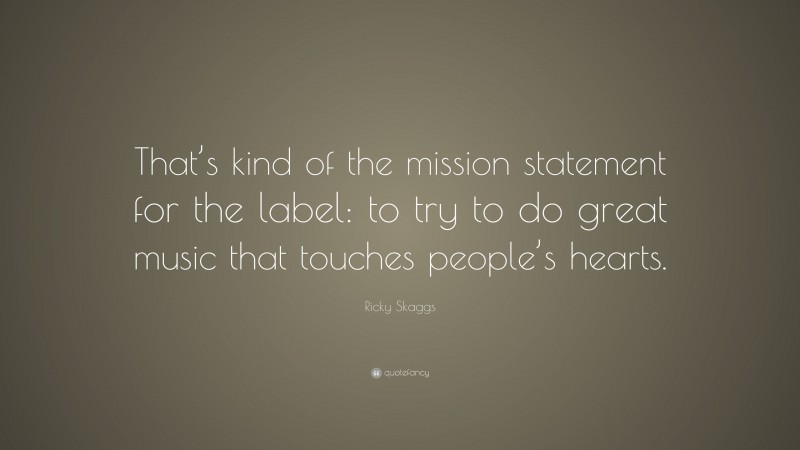 Ricky Skaggs Quote: “That’s kind of the mission statement for the label: to try to do great music that touches people’s hearts.”