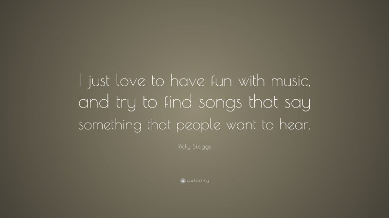 Ricky Skaggs Quote: “I just love to have fun with music, and try to find songs that say something that people want to hear.”