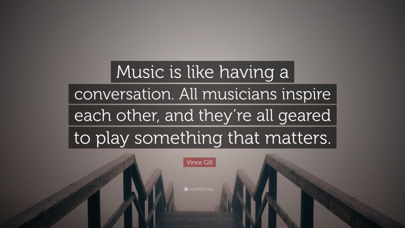 Vince Gill Quote: “Music is like having a conversation. All musicians inspire each other, and they’re all geared to play something that matters.”