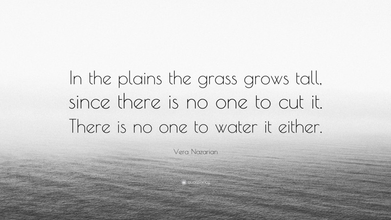Vera Nazarian Quote: “In the plains the grass grows tall, since there is no one to cut it. There is no one to water it either.”