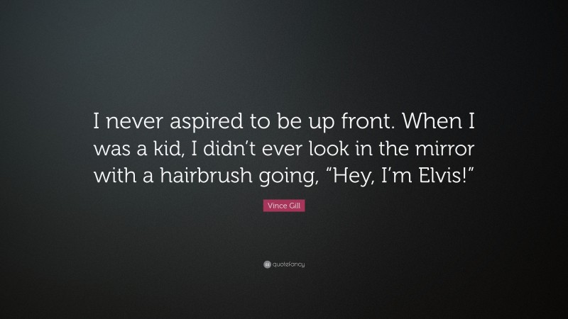 Vince Gill Quote: “I never aspired to be up front. When I was a kid, I didn’t ever look in the mirror with a hairbrush going, “Hey, I’m Elvis!””