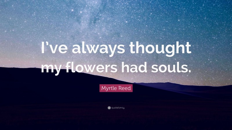 Myrtle Reed Quote: “I’ve always thought my flowers had souls.”