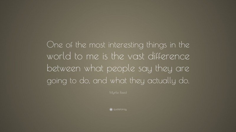 Myrtle Reed Quote: “One of the most interesting things in the world to me is the vast difference between what people say they are going to do, and what they actually do.”
