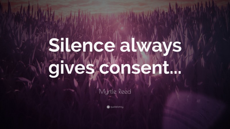 Myrtle Reed Quote: “Silence always gives consent...”