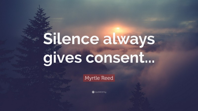 Myrtle Reed Quote: “Silence always gives consent...”