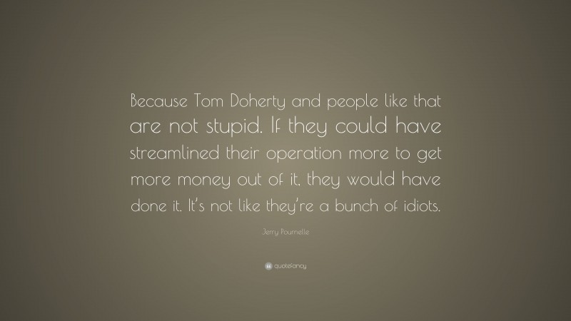 Jerry Pournelle Quote: “Because Tom Doherty and people like that are not stupid. If they could have streamlined their operation more to get more money out of it, they would have done it. It’s not like they’re a bunch of idiots.”