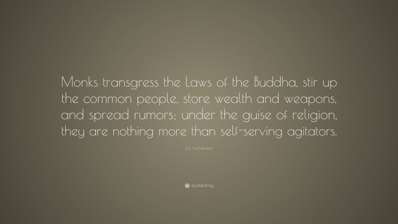 Eiji Yoshikawa Quote: “Monks transgress the Laws of the Buddha, stir up the common people, store wealth and weapons, and spread rumors; under the guise of religion, they are nothing more than self-serving agitators.”