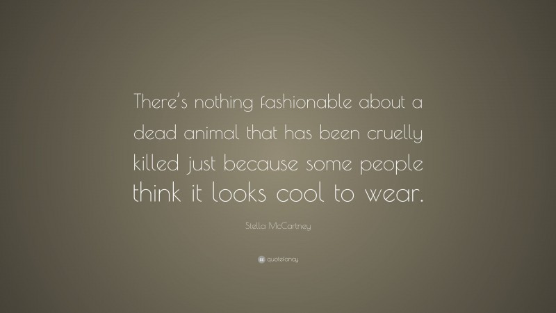 Stella McCartney Quote: “There’s nothing fashionable about a dead animal that has been cruelly killed just because some people think it looks cool to wear.”