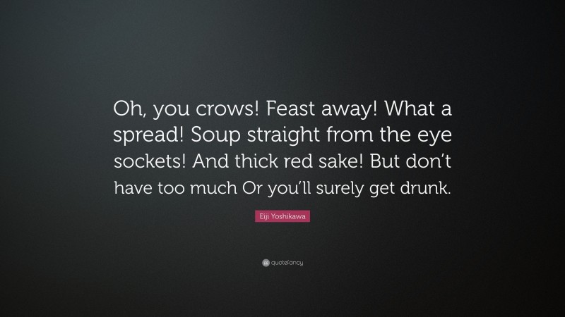 Eiji Yoshikawa Quote: “Oh, you crows! Feast away! What a spread! Soup straight from the eye sockets! And thick red sake! But don’t have too much Or you’ll surely get drunk.”