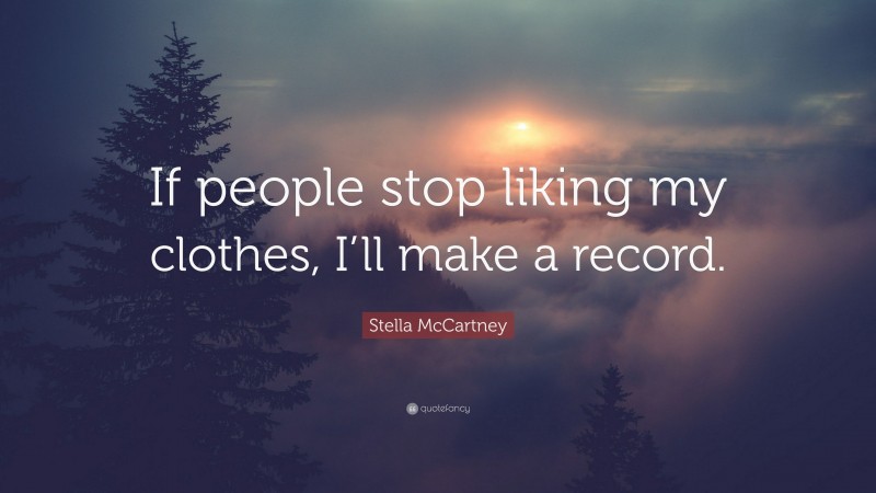 Stella McCartney Quote: “If people stop liking my clothes, I’ll make a record.”