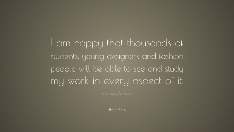 Valentino Garavani Quote: “I am happy that thousands of students, young designers and fashion people will be able to see and study my work in every aspect of it.”