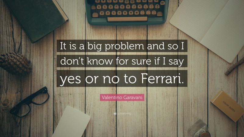 Valentino Garavani Quote: “It is a big problem and so I don’t know for sure if I say yes or no to Ferrari.”
