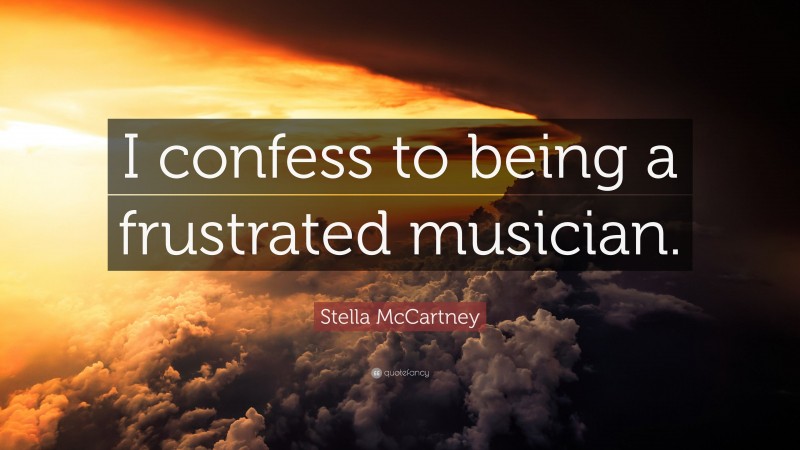 Stella McCartney Quote: “I confess to being a frustrated musician.”