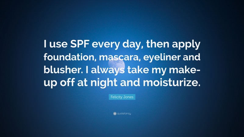 Felicity Jones Quote: “I use SPF every day, then apply foundation, mascara, eyeliner and blusher. I always take my make-up off at night and moisturize.”