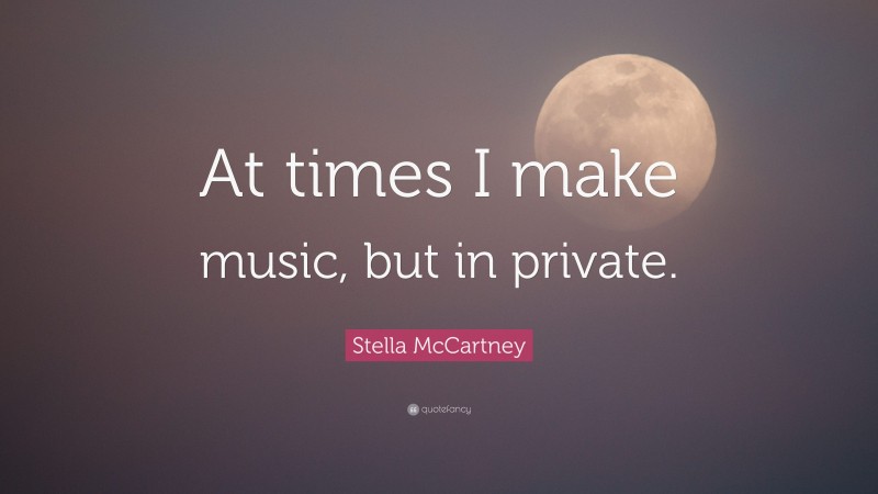 Stella McCartney Quote: “At times I make music, but in private.”