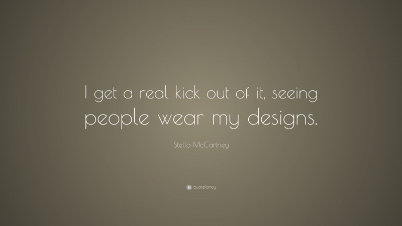 Stella McCartney Quote: “I get a real kick out of it, seeing people wear my designs.”