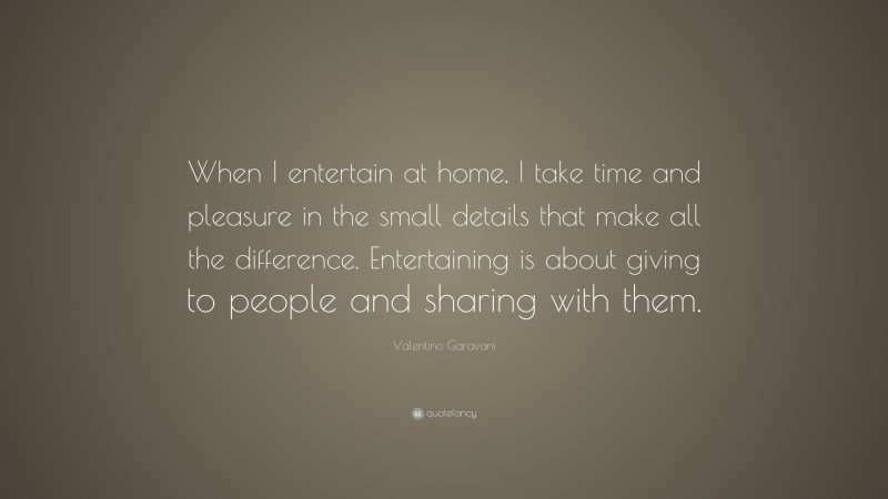 Valentino Garavani Quote: “When I entertain at home, I take time and pleasure in the small details that make all the difference. Entertaining is about giving to people and sharing with them.”