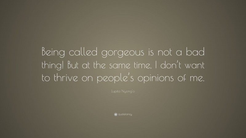 Lupita Nyong'o Quote: “Being called gorgeous is not a bad thing! But at the same time, I don’t want to thrive on people’s opinions of me.”