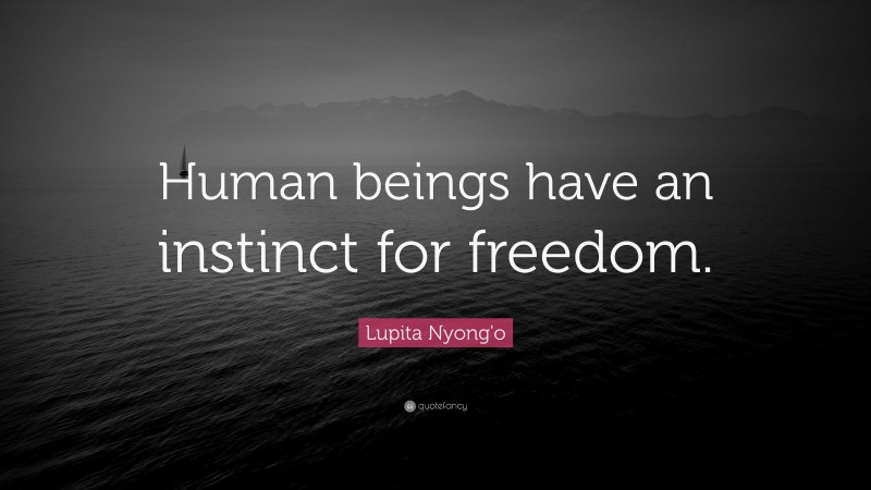 Lupita Nyong'o Quote: “Human beings have an instinct for freedom.”