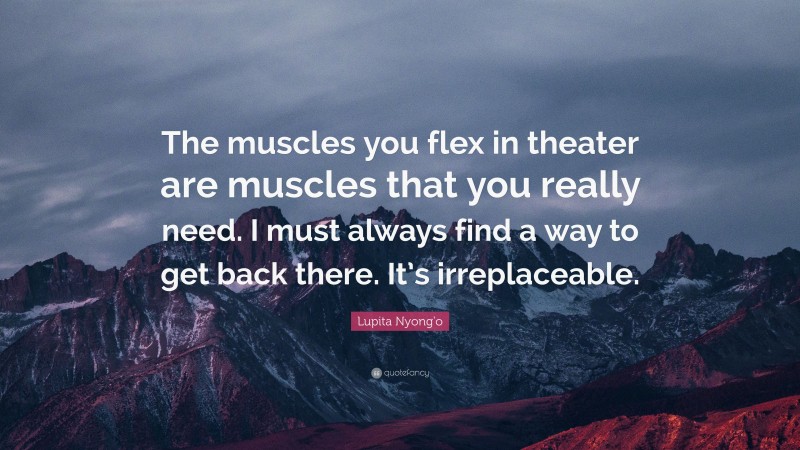 Lupita Nyong'o Quote: “The muscles you flex in theater are muscles that you really need. I must always find a way to get back there. It’s irreplaceable.”