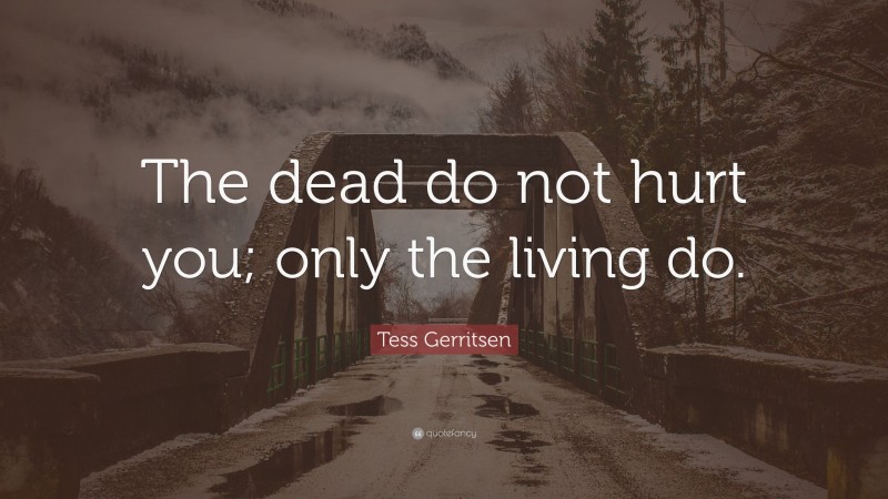 Tess Gerritsen Quote: “The dead do not hurt you; only the living do.”