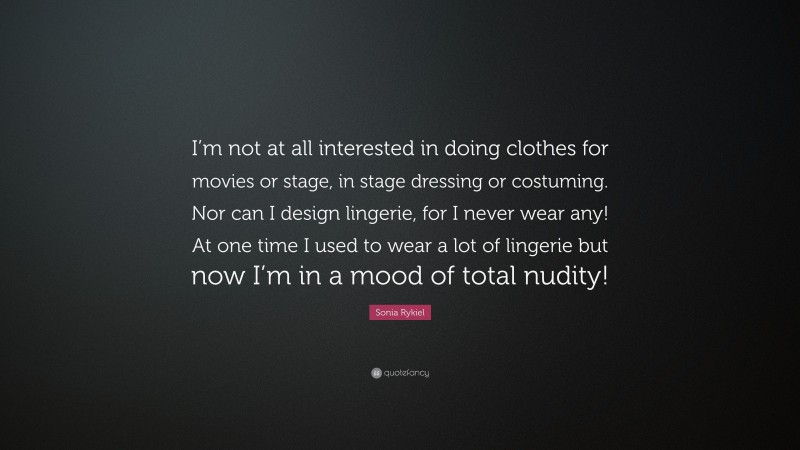Sonia Rykiel Quote: “I’m not at all interested in doing clothes for movies or stage, in stage dressing or costuming. Nor can I design lingerie, for I never wear any! At one time I used to wear a lot of lingerie but now I’m in a mood of total nudity!”