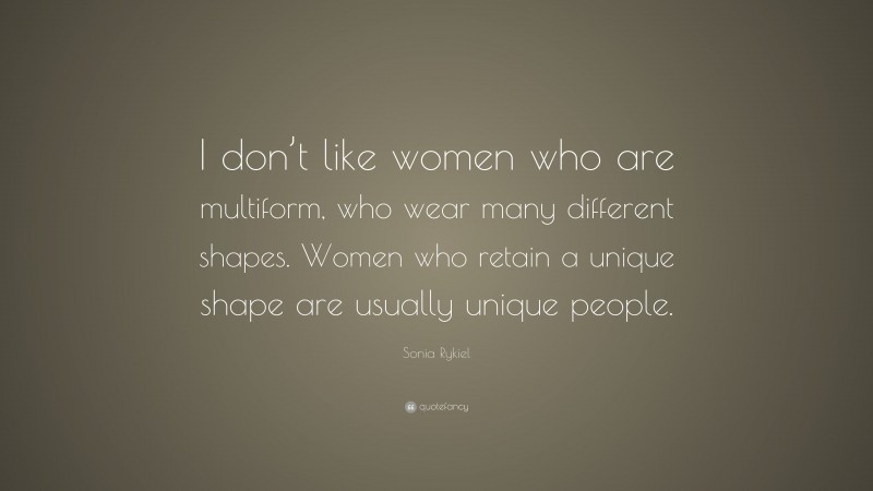 Sonia Rykiel Quote: “I don’t like women who are multiform, who wear many different shapes. Women who retain a unique shape are usually unique people.”