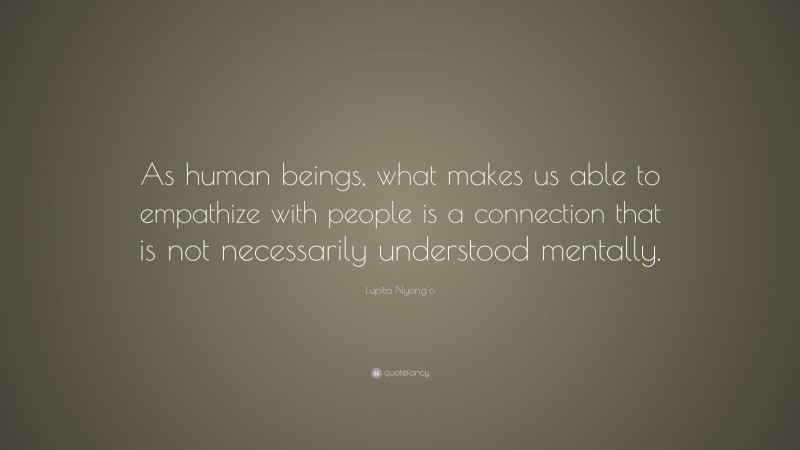 Lupita Nyong'o Quote: “As human beings, what makes us able to empathize with people is a connection that is not necessarily understood mentally.”