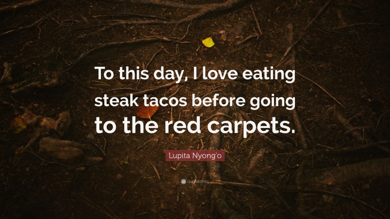 Lupita Nyong'o Quote: “To this day, I love eating steak tacos before going to the red carpets.”
